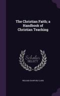 The Christian Faith; A Handbook Of Christian Teaching di William Crawford Clark edito da Palala Press