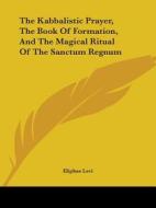 The Kabbalistic Prayer, the Book of Formation, and the Magical Ritual of the Sanctum Regnum di Eliphas Levi edito da Kessinger Publishing