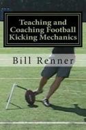 Teaching and Coaching Football Kicking Mechanics di Bill Renner edito da Createspace