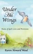 Under His Wings: Poems of God's Love and Provisions di Karen Howard Wood edito da XULON PR