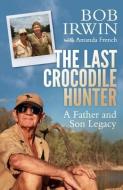 The Last Crocodile Hunter: A Father and Son Legacy di Bob Irwin, Amanda French edito da ALLEN & UNWIN