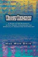 Wassily Kandinsky: A Study in the Rationale of His Theory Concerning the Spirituality Associated with His Art di Hae Won Shin edito da Buddha Rose Publications