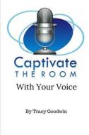 Captivate the Room with Your Voice di Tracy Goodwin edito da Primedia E-Launch, LLC
