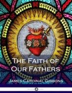The Faith of Our Fathers di James Cardinal Gibbons edito da Createspace Independent Publishing Platform
