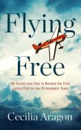 Flying Free: My Victory Over Fear to Become the First Latina Pilot on the Us Aerobatic Team di Cecilia Aragon edito da BLACKSTONE PUB