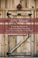 DIY Shed: A Step-By-Step Guide to Building Your Own Shed from the Foundation to the Roof: (Woodworking Projects) di Steven Wood edito da Createspace Independent Publishing Platform