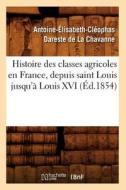 Histoire Des Classes Agricoles En France, Depuis Saint Louis Jusqu'a Louis XVI (Ed.1854) di Dareste De La Chavanne a. edito da Hachette Livre - Bnf