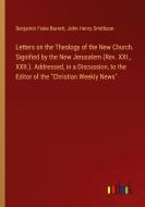 Letters on the Theology of the New Church. Signified by the New Jerusalem (Rev. XXI., XXII.). Addressed, in a Discussion, to the Editor of the "Christ di Benjamin Fiske Barrett, John Henry Smithson edito da Outlook Verlag
