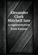 Alexander Clark Mitchell Late A Representative From Kansas di Committee on Printing edito da Book On Demand Ltd.