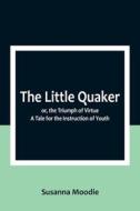 The Little Quaker; or, the Triumph of Virtue. A Tale for the Instruction of Youth di Susanna Moodie edito da Alpha Editions