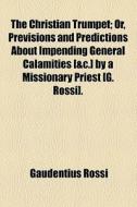 The Christian Trumpet; Or, Previsions And Predictions About Impending General Calamities [&c.] By A Missionary Priest [g. Rossi] Or, Previsions And Pr di Gaudentius Rossi edito da General Books Llc