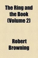 The Ring And The Book (volume 2) di Robert Browning edito da General Books Llc