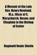 A Memoir Of The Late Rev. Henry Newland, M.a.; Vicar Of S. Marychurch, Devon; And Chaplain To The Bishop Of Exeter di Reginald Neale Shutte edito da General Books Llc