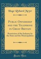Public Ownership and the Telephone in Great Britain: Restriction of the Industry by the State and the Municipalities (Classic Reprint) di Hugo Richard Meyer edito da Forgotten Books