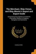 The Merchant, Ship-owner, And Ship-master's Import And Export Guide di Pope Charles Pope edito da Franklin Classics