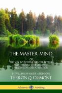 The Master Mind: Or, The Key to Positive Mental Power and Efficiency; Developing Perception and Attention di William Walker Atkinson, Theron Q. Dumont edito da LULU PR