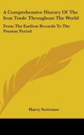 A Comprehensive History Of The Iron Trade Throughout The World: From The Earliest Records To The Present Period di Harry Scrivenor edito da Kessinger Publishing, Llc