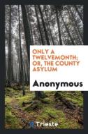Only a Twelvemonth: Or, the County Asylum di Anonymous edito da LIGHTNING SOURCE INC