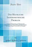 Das Rumliche Isoperimetrische Problem: Inaugural-Dissertation Zur Erlangung Der Doktorwrde Der Hohen Philosophischen Fakultt Der Georg-Augusts-Univers di Arthur Robert Crathorne edito da Forgotten Books