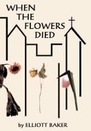 When the Flowers Died di Elliott Baker edito da AUTHORHOUSE