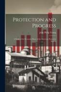 Protection and Progress; a Study of the Economic Bases of the American Protective System di John Philip Young edito da LEGARE STREET PR