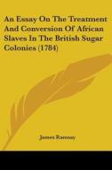 An Essay On The Treatment And Conversion Of African Slaves In The British Sugar Colonies (1784) di James Ramsay edito da Kessinger Publishing Co