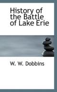 History Of The Battle Of Lake Erie di William W Dobbins, W W Dobbins edito da Bibliolife