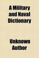 A Military And Naval Dictionary di Unknown Author edito da General Books