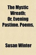 The Mystic Wreath; Or, Evening Pastime. Poems, di Susan Winter edito da General Books Llc