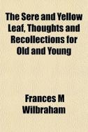 The Sere And Yellow Leaf, Thoughts And Recollections For Old And Young di Frances M. Wilbraham edito da General Books Llc