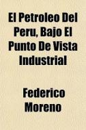 El Petroleo Del Peru, Bajo El Punto De Vista Industrial di Federico Moreno edito da General Books Llc
