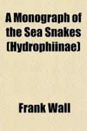 A Monograph Of The Sea Snakes Hydrophii di Frank Wall edito da General Books