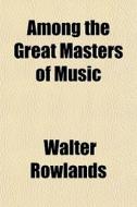 Among The Great Masters Of Music di Walter Rowlands edito da General Books Llc