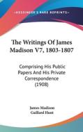 The Writings of James Madison V7, 1803-1807: Comprising His Public Papers and His Private Correspondence (1908) di James Madison edito da Kessinger Publishing