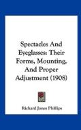 Spectacles and Eyeglasses: Their Forms, Mounting, and Proper Adjustment (1908) di Richard Jones Phillips edito da Kessinger Publishing