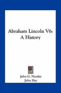 Abraham Lincoln V6: A History di John George Nicolay, John Hay edito da Kessinger Publishing