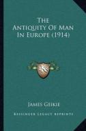 The Antiquity of Man in Europe (1914) di James Geikie edito da Kessinger Publishing