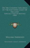 On the Curative Influence of the Southern Coast of England: Especially That of Hastings (1828) di William Harwood edito da Kessinger Publishing