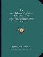 The Law Relating to Trading with the Enemy: Together with a Consideration of the Civil Rights and Disabilities of Alien Enemies (1918) di Charles Henry Huberich edito da Kessinger Publishing
