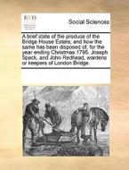 A Brief State Of The Produce Of The Bridge House Estate, And How The Same Has Been Disposed Of, For The Year Ending Christmas 1795. Joseph Speck, And  di Multiple Contributors edito da Gale Ecco, Print Editions