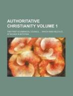 Authoritative Christianity Volume 1; The First Ecumenical Council Which Was Held A.D. at Nicaea in Bithynia di Books Group edito da Rarebooksclub.com