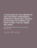 A   Catalogue of the Library of the Late Right Honourable Denis Daly. Which Will Be Sold by Auction, on Tuesday, the First of May, 1792, by James Vall di John Archer edito da Rarebooksclub.com