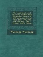 The Irrigation Laws of Wyoming, Codified from the Revised Statutes of 1899 and Session Laws of 1901, 1903, 1905, 1907 and 1909. May, 1909 di Wyoming Wyoming edito da Nabu Press