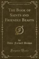 The Book Of Saints And Friendly Beasts (classic Reprint) di Abbie Farwell Brown edito da Forgotten Books