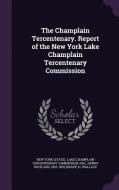 The Champlain Tercentenary. Report Of The New York Lake Champlain Tercentenary Commission di Henry Wayland Hill, H Wallace Knapp edito da Palala Press