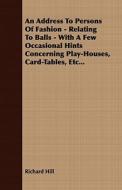 An Address To Persons Of Fashion - Relating To Balls - With A Few Occasional Hints Concerning Play-houses, Card-tables, Etc... di Richard Hill edito da Read Books