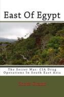 East of Egypt: The Secret War: CIA Drug Operations in South East Asia di Scott Grant edito da Createspace