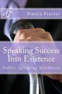 Speaking Success Into Existence: Public Speaking Workbook di Bianca Frazier edito da Createspace