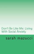 Don't Be Like Me: Living with Social Anxiety di Sarah Mazucci edito da Createspace