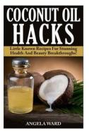 Coconut Oil Hacks: Little Known Recipes for Stunning Health and Beauty Breakthroughs! di Angela Ward edito da Createspace